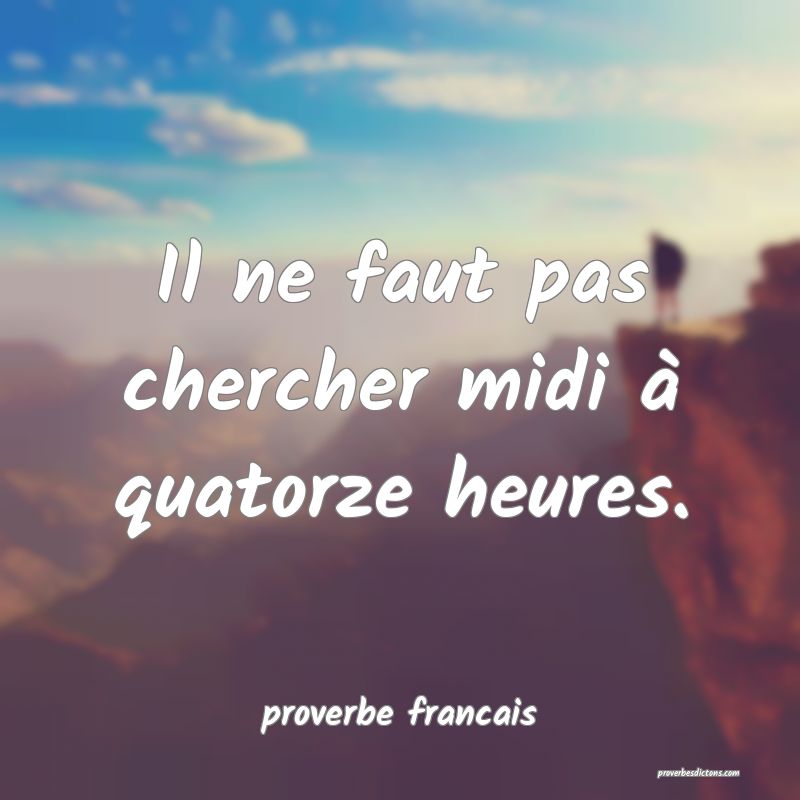 Il ne faut pas chercher midi à quatorze heures.