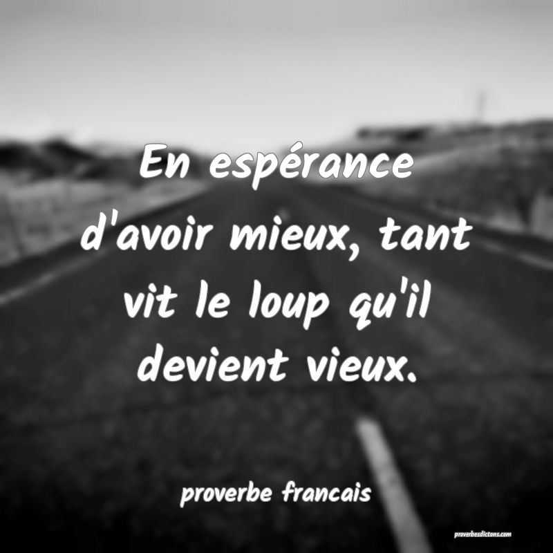 En espérance d'avoir mieux, tant vit le loup qu'il devient vieux.