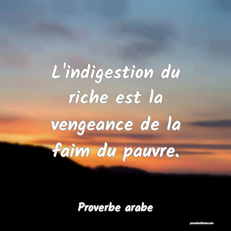 L'indigestion du riche est la vengeance de la faim du pauvre.