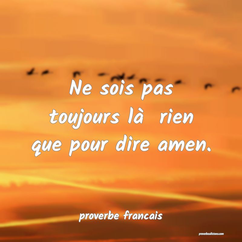 Ne sois pas toujours là  rien que pour dire amen.