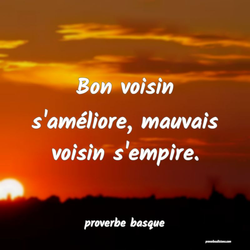  Bon voisin s'améliore, mauvais voisin s'empire.