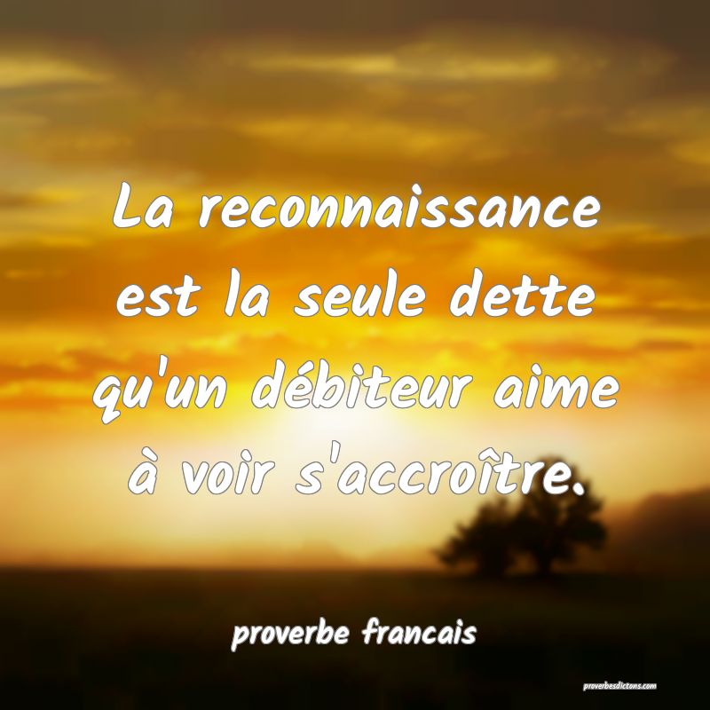 La reconnaissance est la seule dette qu'un débiteur aime à voir s'accroître.