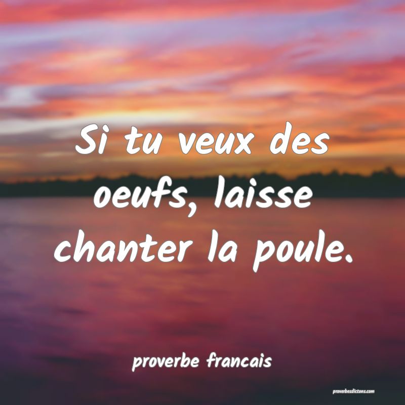 Si tu veux des oeufs, laisse chanter la poule.
