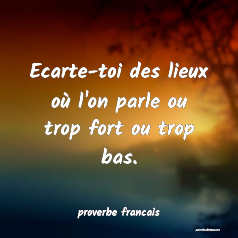 Ecarte-toi des lieux où l'on parle ou trop fort ou trop bas.