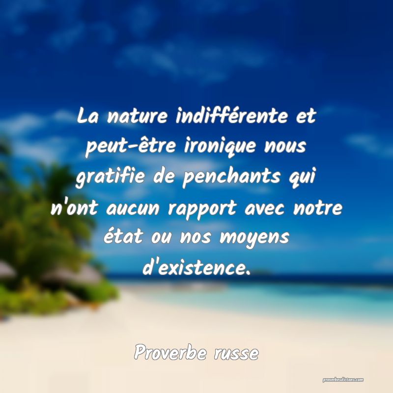  La nature indifférente et peut-être ironique nous gratifie de penchants qui n'ont aucun rapport avec notre état ou nos moyens d'existence.