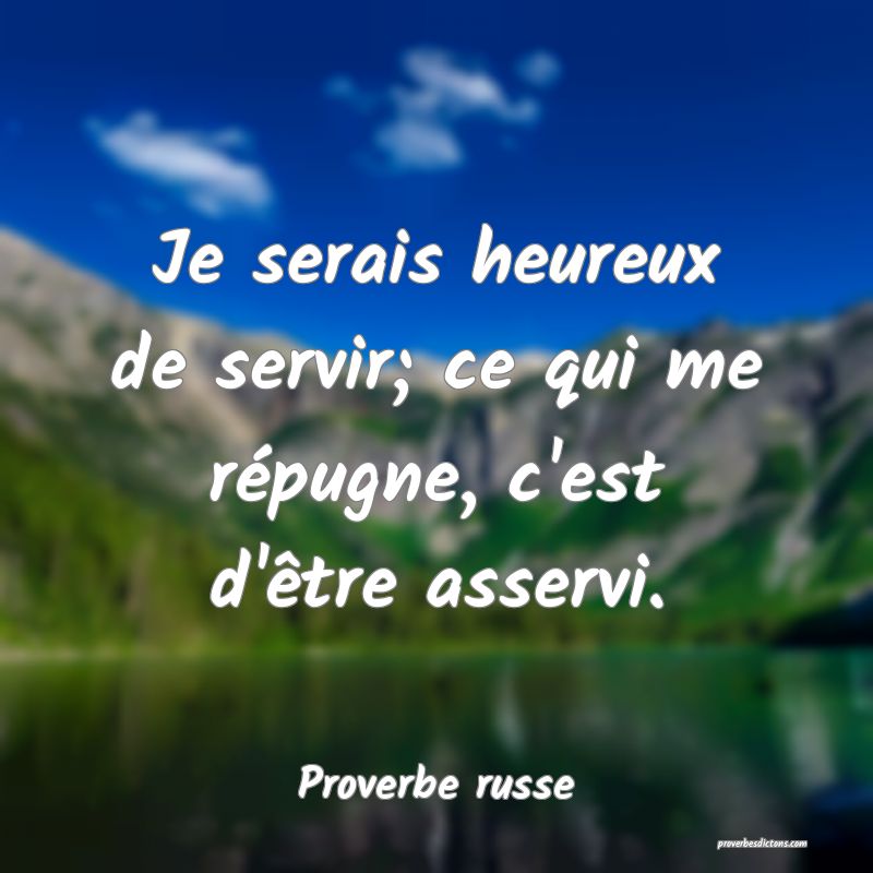 Je serais heureux de servir; ce qui me répugne, c'est d'être asservi.
