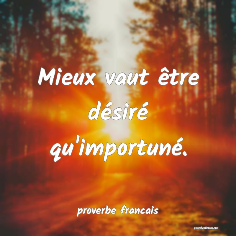 Mieux vaut être désiré qu'importuné.