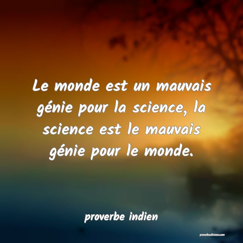 Le monde est un mauvais génie pour la science, la science est le mauvais génie pour le monde.