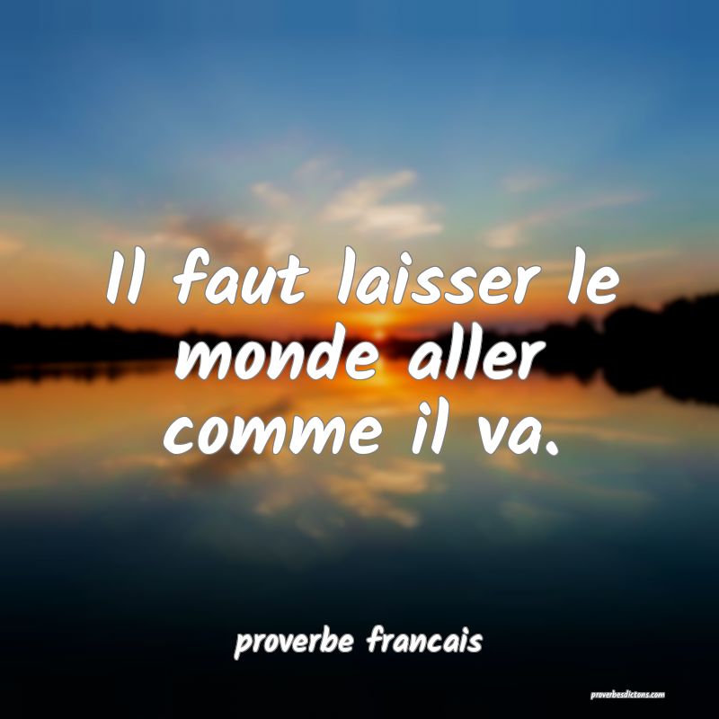 Il faut laisser le monde aller comme il va.