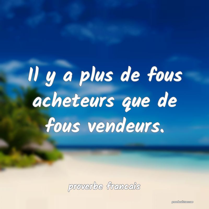 Il y a plus de fous acheteurs que de fous vendeurs.