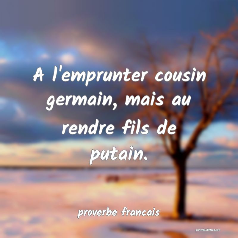 A l'emprunter cousin germain, mais au rendre fils de putain.