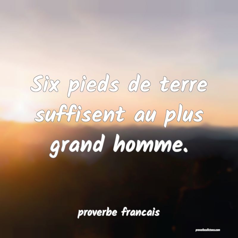 Six pieds de terre suffisent au plus grand homme.