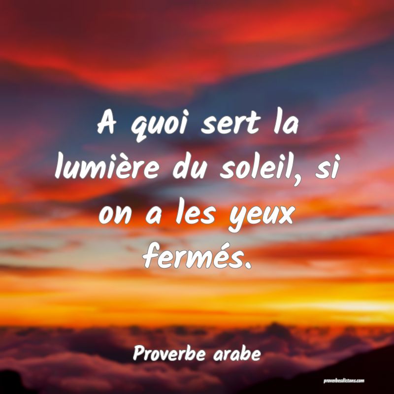 A quoi sert la lumière du soleil, si on a les yeux fermés.