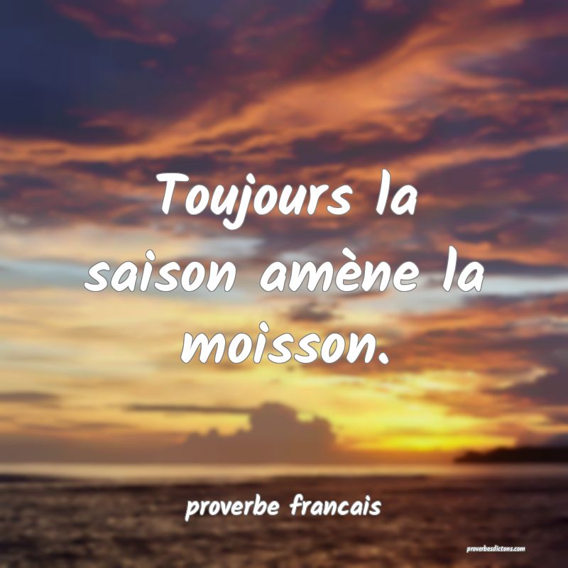Toujours la saison amène la moisson.