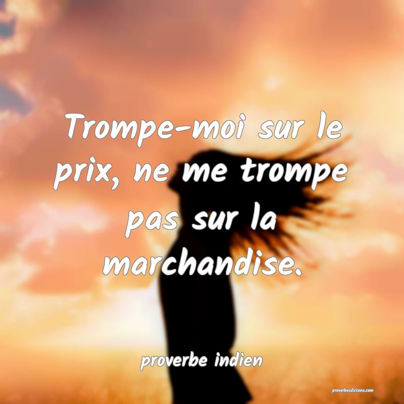 Trompe-moi sur le prix, ne me trompe pas sur la marchandise.