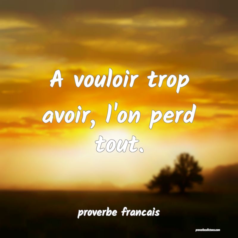 A vouloir trop avoir, l'on perd tout.