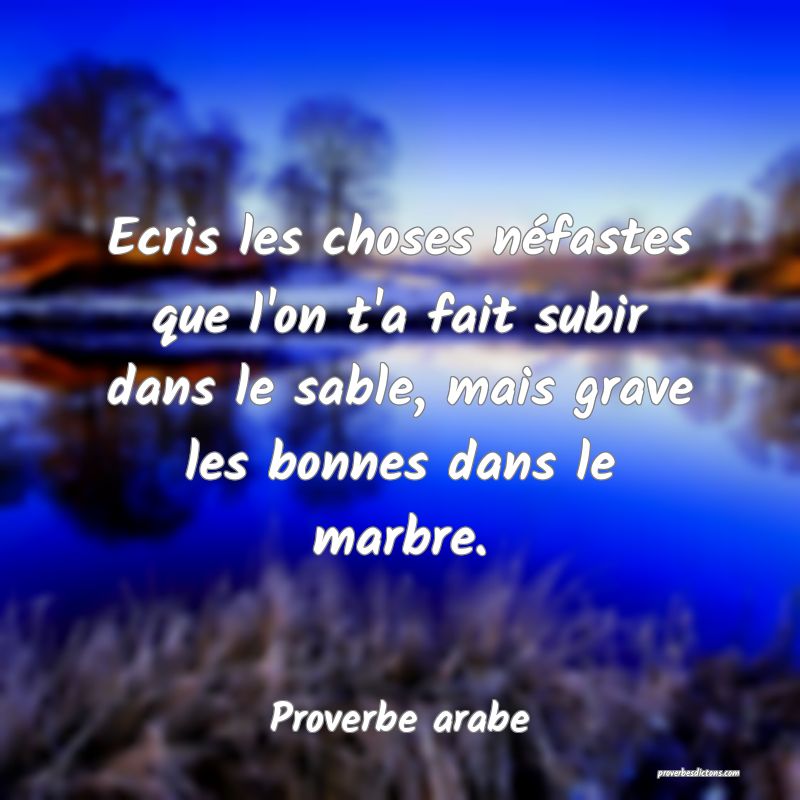 Ecris les choses néfastes que l'on t'a fait subir dans le sable, mais grave les bonnes dans le marbre.