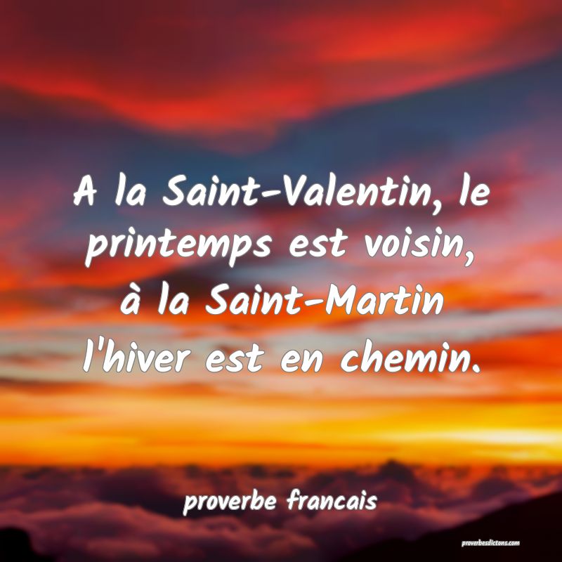  A la Saint-Valentin, le printemps est voisin, à la Saint-Martin l'hiver est en chemin.