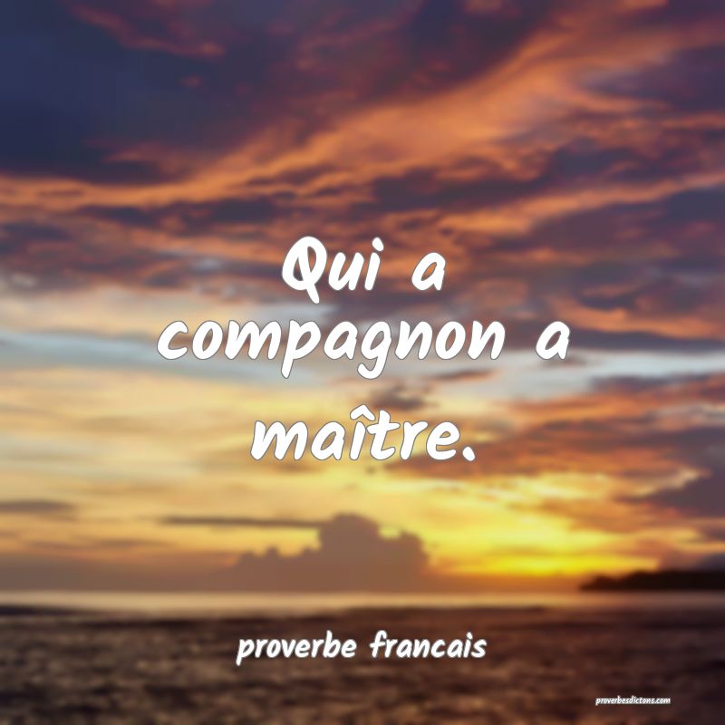 Qui a compagnon a maître.