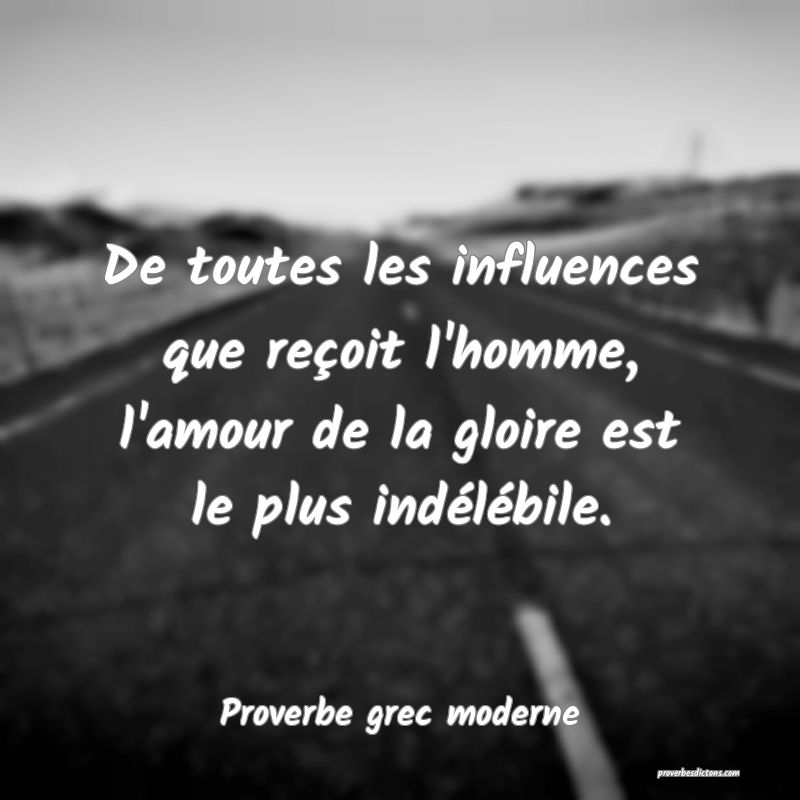 De toutes les influences que reçoit l'homme, l'amour de la gloire est le plus indélébile.
