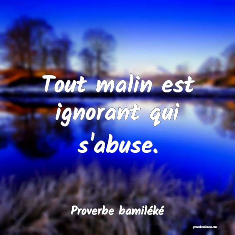 Tout malin est ignorant qui s'abuse.