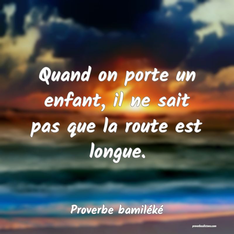 Quand on porte un enfant, il ne sait pas que la route est longue.