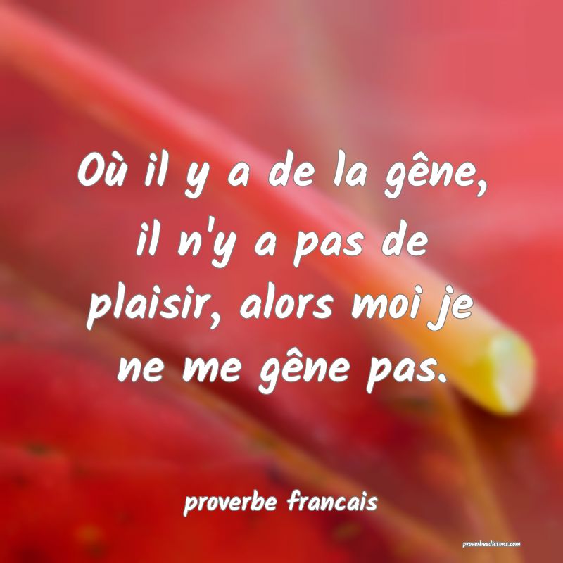 Où il y a de la gêne, il n'y a pas de plaisir, alors moi je ne me gêne pas.