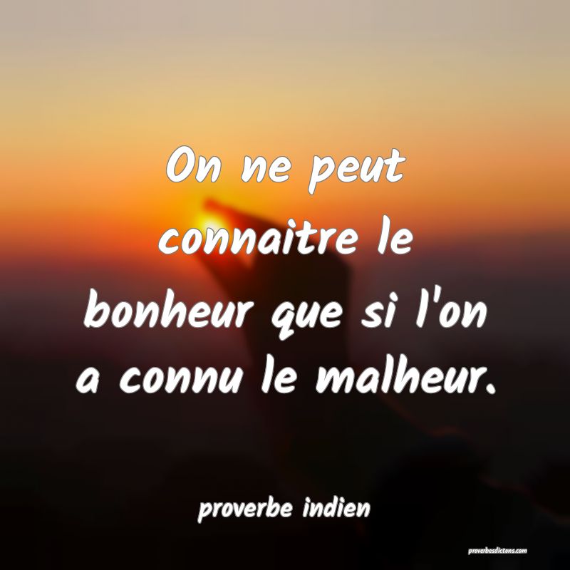 On ne peut connaitre le bonheur que si l'on a connu le malheur.
