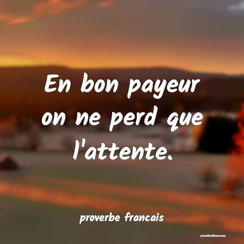 En bon payeur on ne perd que l'attente.