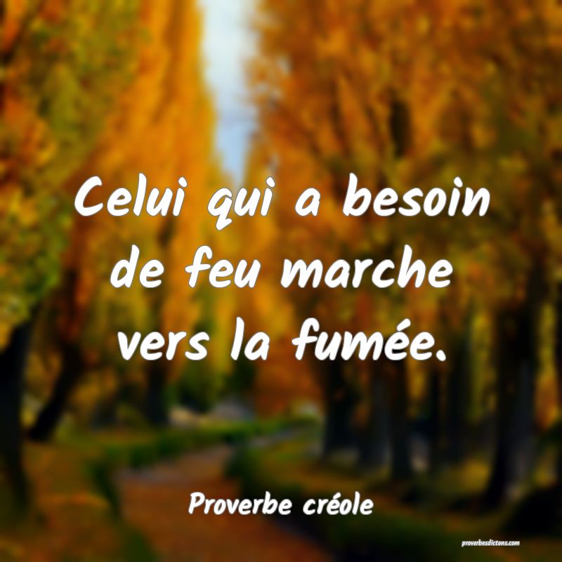 Celui qui a besoin de feu marche vers la fumée.