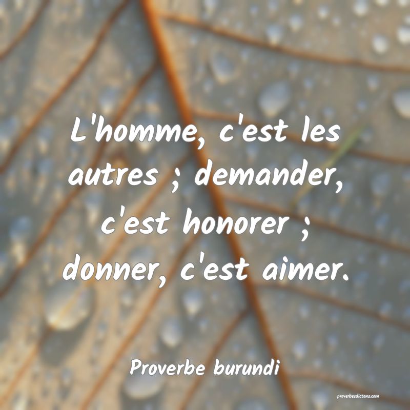 L'homme, c'est les autres ; demander, c'est honorer ; donner, c'est aimer.