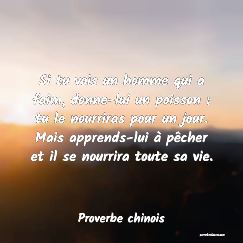 Si tu vois un homme qui a faim, donne-lui un poisson : tu le nourriras pour un jour. Mais apprends-lui à pêcher et il se nourrira toute sa vie.