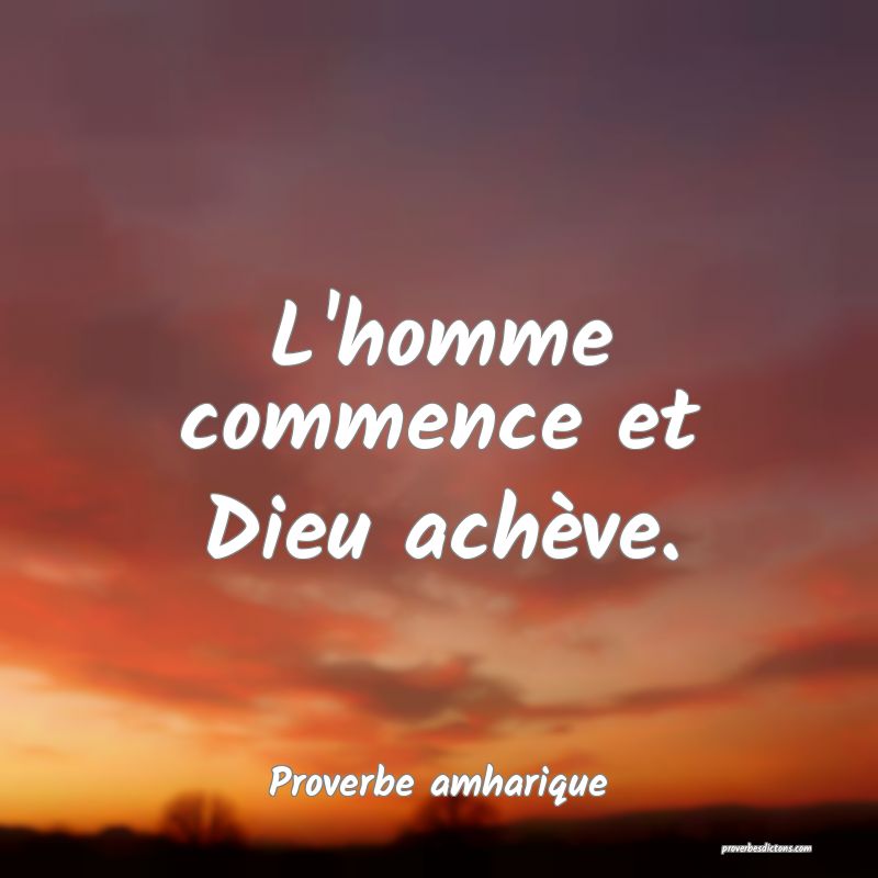 L'homme commence et Dieu achève.