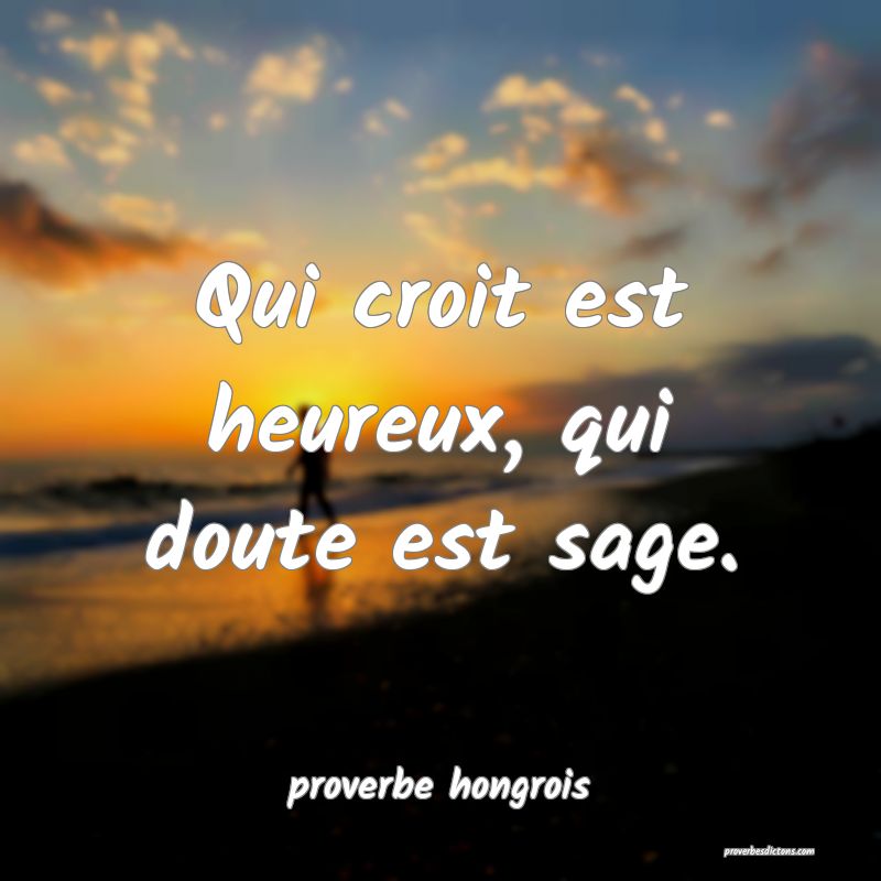  Qui croit est heureux, qui doute est sage.