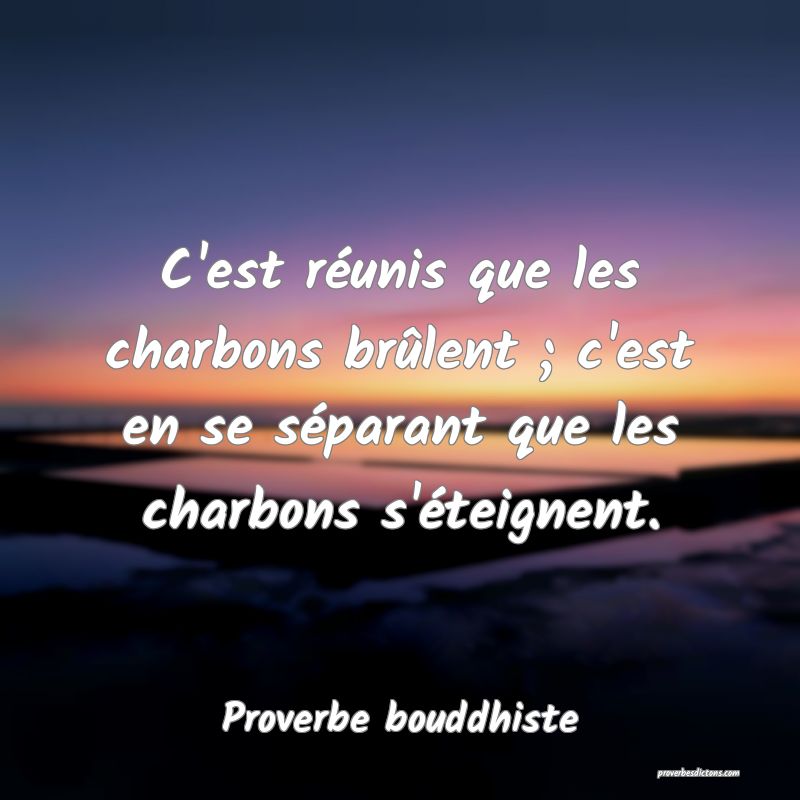 C'est réunis que les charbons brûlent ; c'est en se séparant que les charbons s'éteignent.