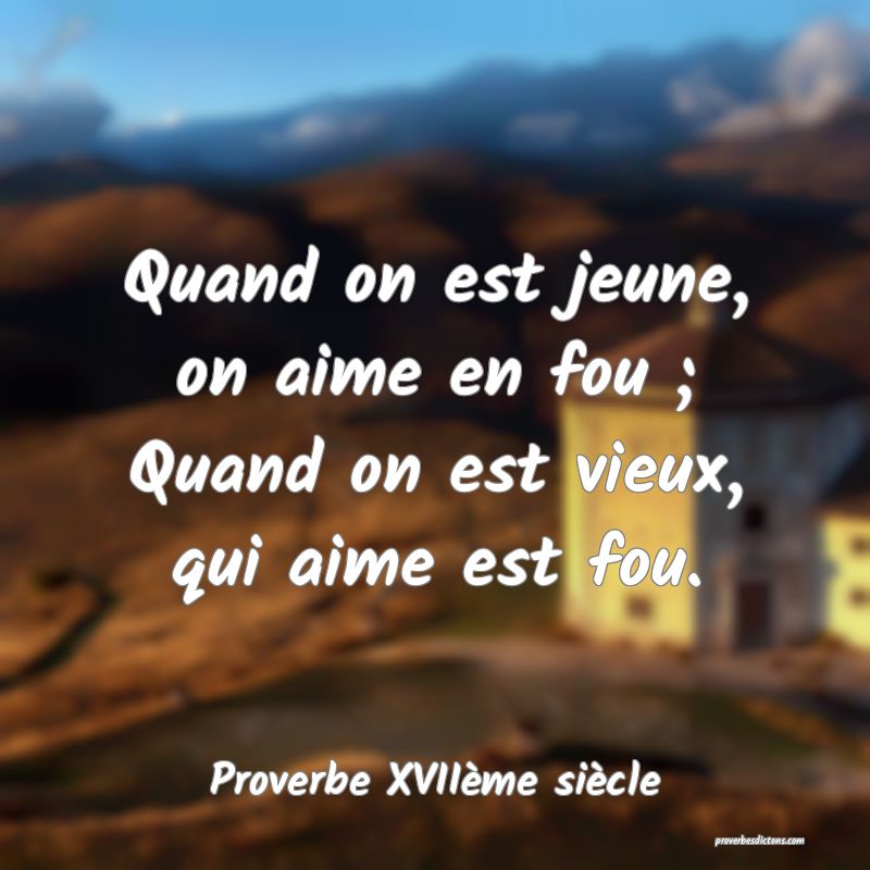 Quand on est jeune, on aime en fou ; Quand on est vieux, qui aime est fou.