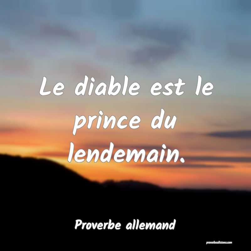 Le diable est le prince du lendemain.
