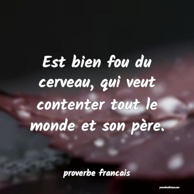Est bien fou du cerveau, qui veut contenter tout le monde et son père.
