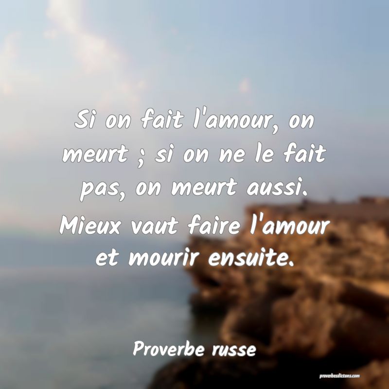 Si on fait l'amour, on meurt ; si on ne le fait pas, on meurt aussi. Mieux vaut faire l'amour et mourir ensuite.