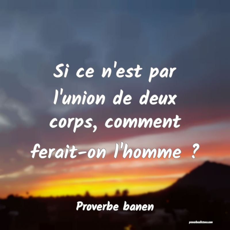Si ce n'est par l'union de deux corps, comment ferait-on l'homme ?