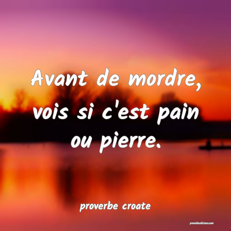  Avant de mordre, vois si c'est pain ou pierre.