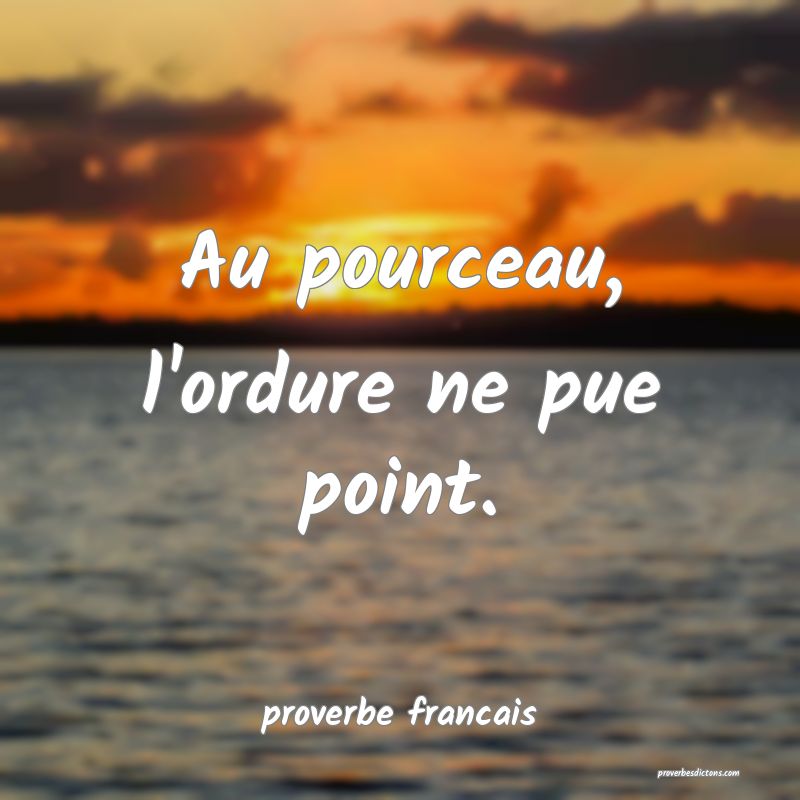 Au pourceau, l'ordure ne pue point.