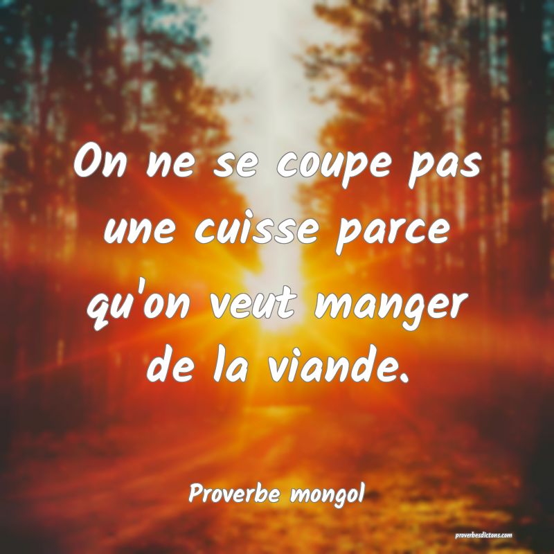 On ne se coupe pas une cuisse parce qu'on veut manger de la viande.