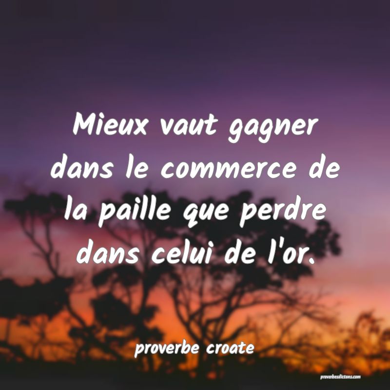  Mieux vaut gagner dans le commerce de la paille que perdre dans celui de l'or.