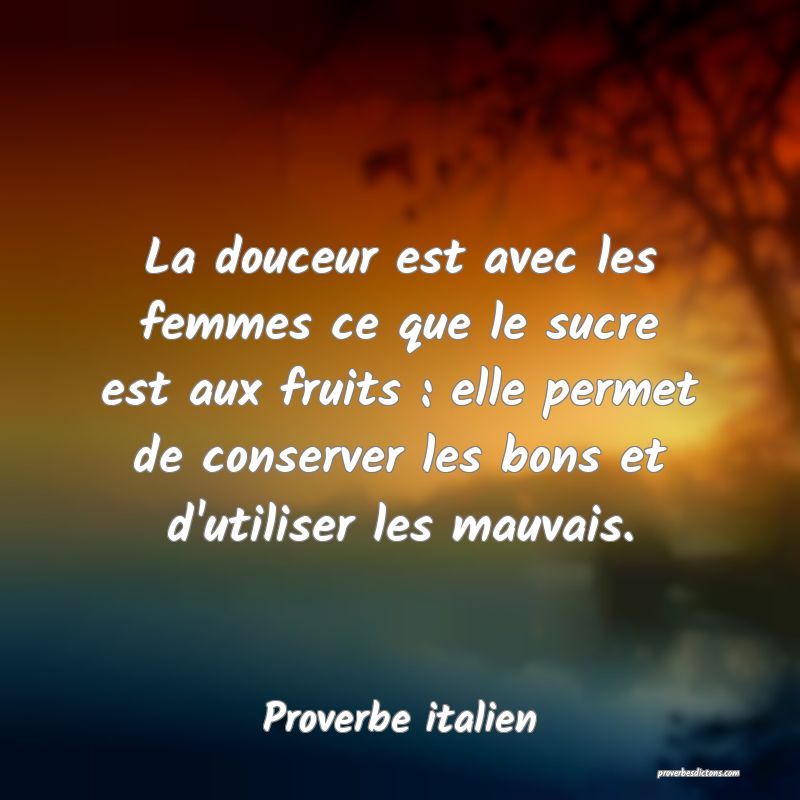 La douceur est avec les femmes ce que le sucre est aux fruits : elle permet de conserver les bons et d'utiliser les mauvais.