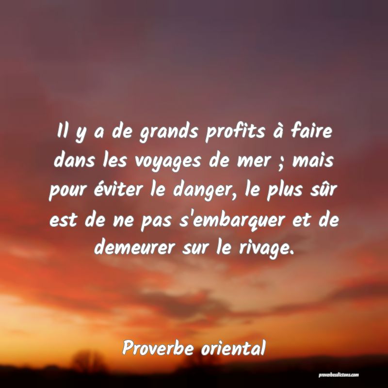 Il y a de grands profits à faire dans les voyages de mer ; mais pour éviter le danger, le plus sûr est de ne pas s'embarquer et de demeurer sur le rivage.