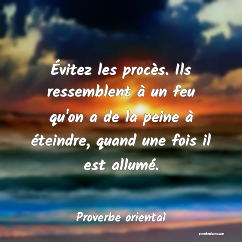 Évitez les procès. Ils ressemblent à un feu qu'on a de la peine à éteindre, quand une fois il est allumé.