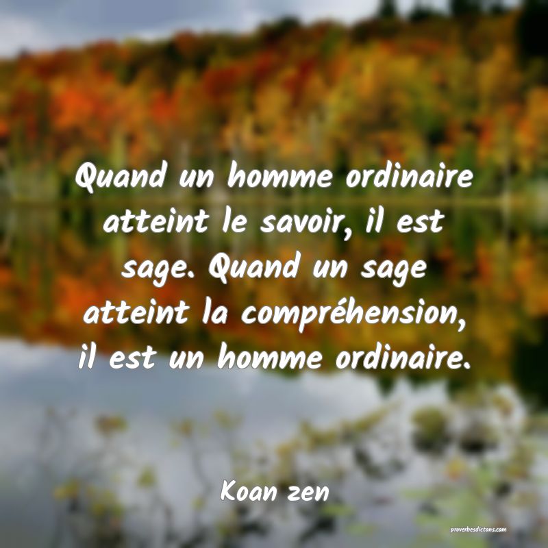 Quand un homme ordinaire atteint le savoir, il est sage. Quand un sage atteint la compréhension, il est un homme ordinaire.