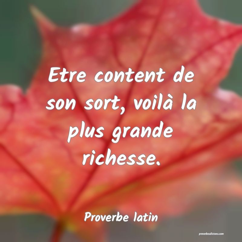 Etre content de son sort, voilà la plus grande richesse.