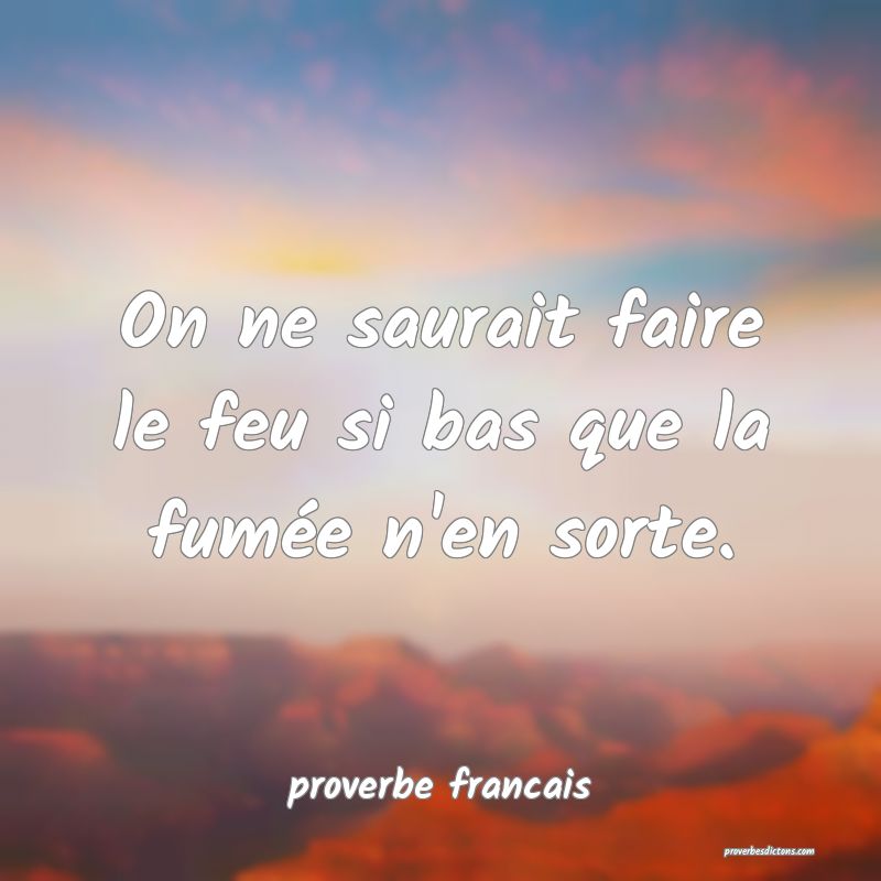 On ne saurait faire le feu si bas que la fumée n'en sorte.
